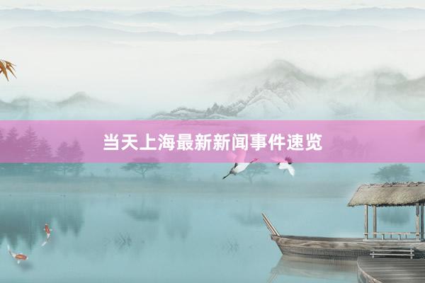 当天上海最新新闻事件速览