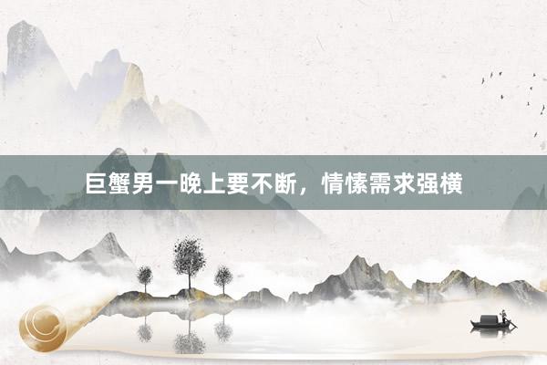 巨蟹男一晚上要不断，情愫需求强横