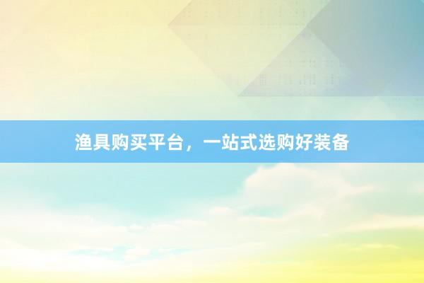 渔具购买平台，一站式选购好装备